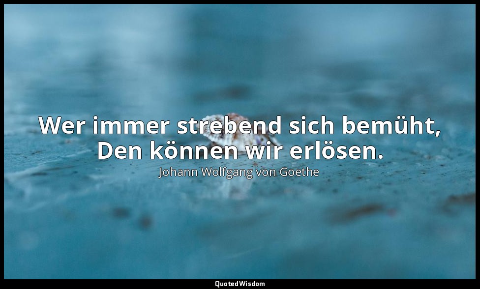Wer immer strebend sich bemüht, Den können wir erlösen. — Johann Wolfgang von Goethe