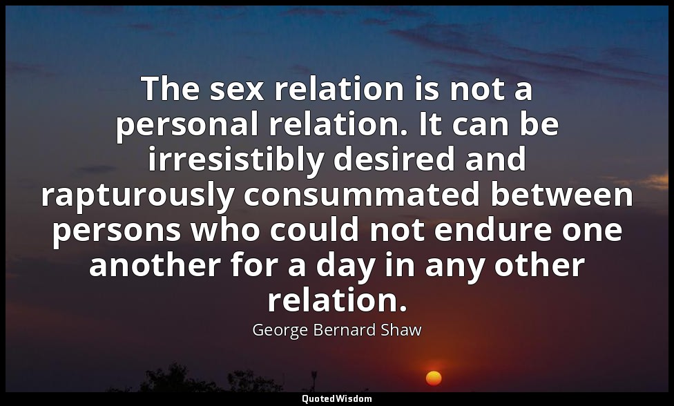 The sex relation is not a personal relation. It can be irresistibly desired and  — George Bernard Shaw