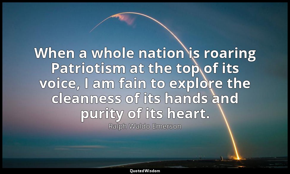 When a whole nation is roaring Patriotism at the top of its voice, I am fain to  — Ralph Waldo Emerson