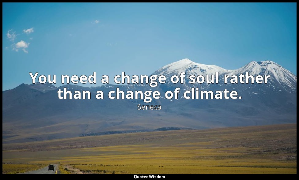You need a change of soul rather than a change of climate. — Seneca