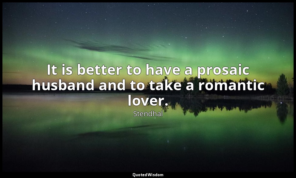 It is better to have a prosaic husband and to take a romantic lover. — Stendhal