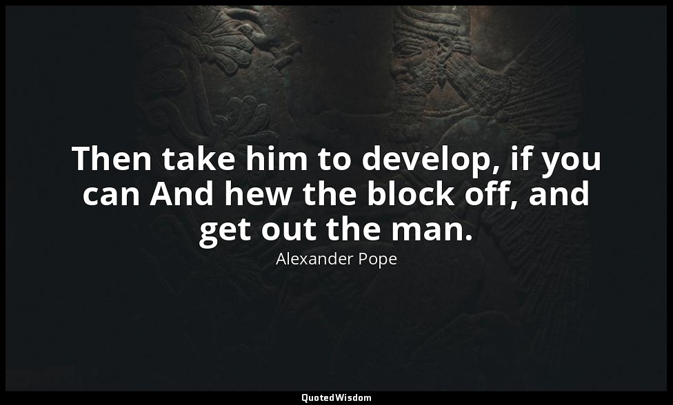 Then take him to develop, if you can And hew the block off, and get out the man. — Alexander Pope