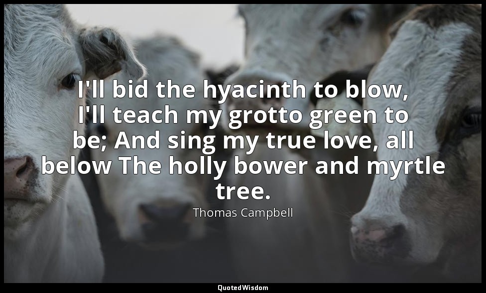 I'll bid the hyacinth to blow, I'll teach my grotto green to be; And sing my tru — Thomas Campbell