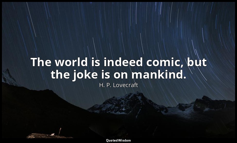 The world is indeed comic, but the joke is on mankind. — H. P. Lovecraft