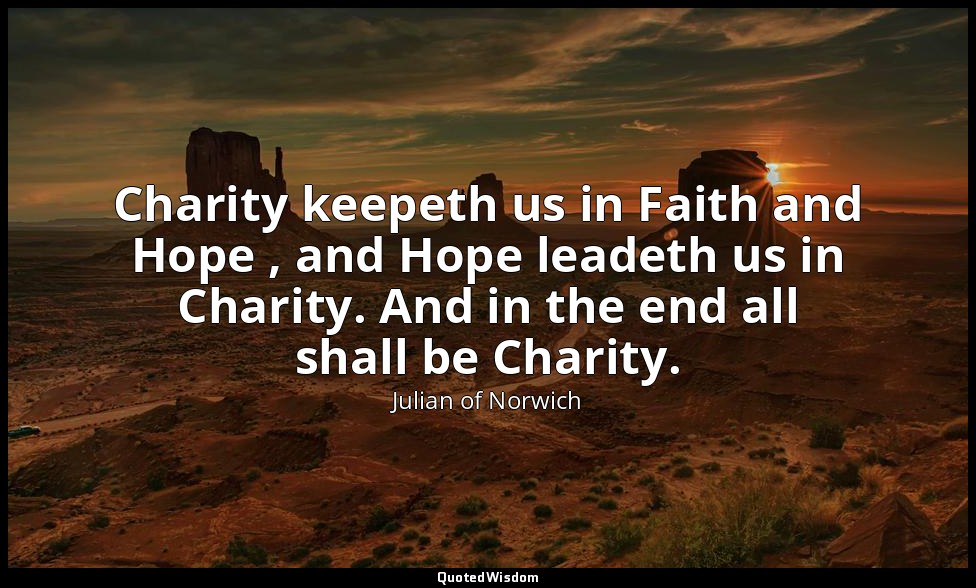 Charity keepeth us in Faith and Hope , and Hope leadeth us in Charity. And in th — Julian of Norwich