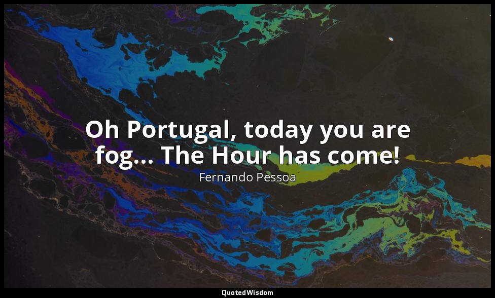 Oh Portugal, today you are fog... The Hour has come! — Fernando Pessoa