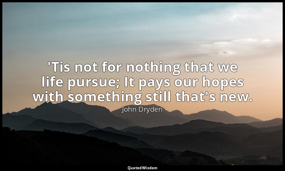 'Tis not for nothing that we life pursue; It pays our hopes with something still — John Dryden
