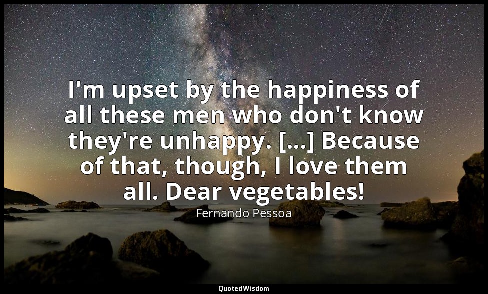 I'm upset by the happiness of all these men who don't know they're unhappy. [... — Fernando Pessoa