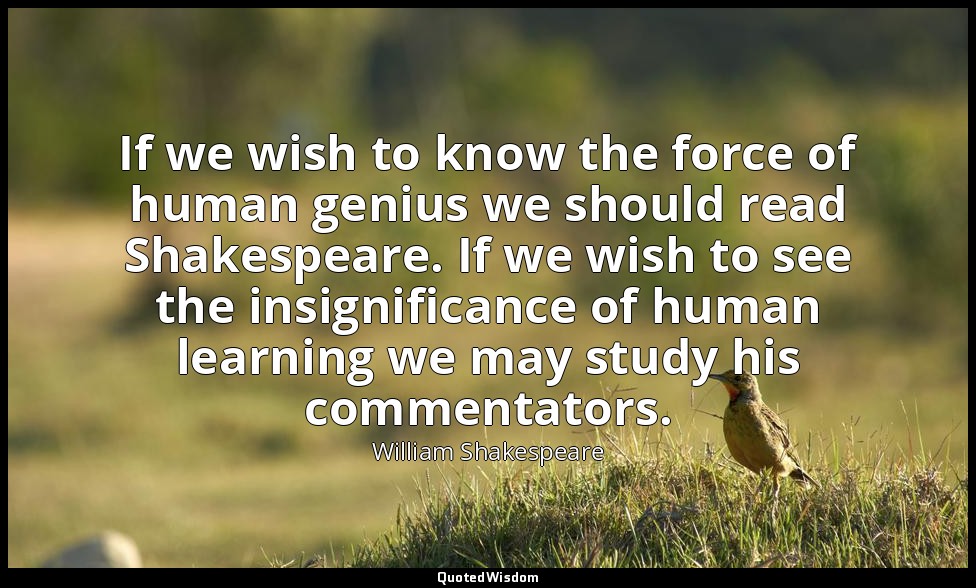 If we wish to know the force of human genius we should read Shakespeare. If we w — William Shakespeare