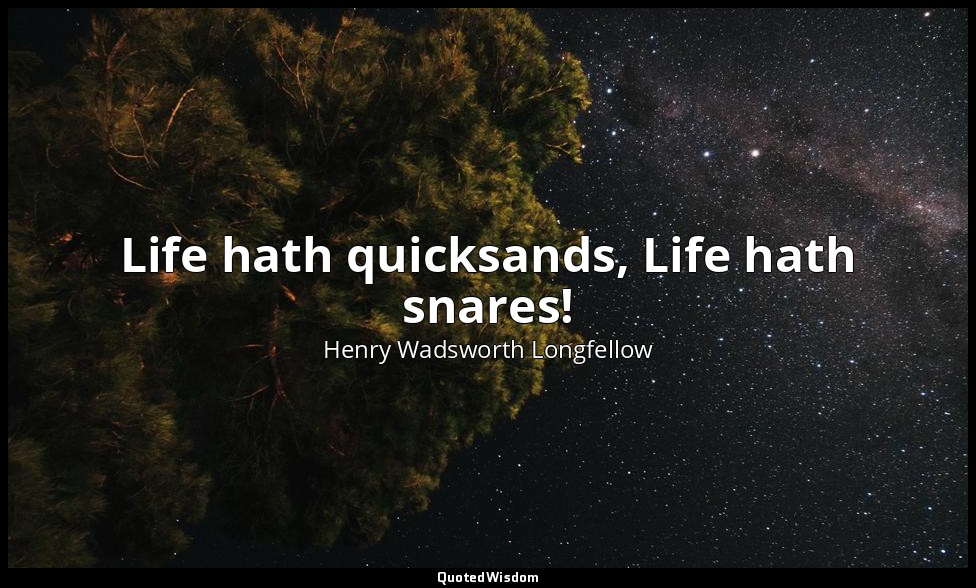 Life hath quicksands, Life hath snares! — Henry Wadsworth Longfellow