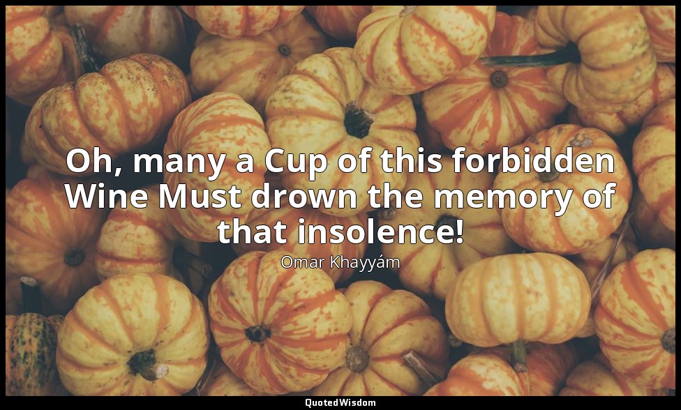 Oh, many a Cup of this forbidden Wine Must drown the memory of that insolence! — Omar Khayyám