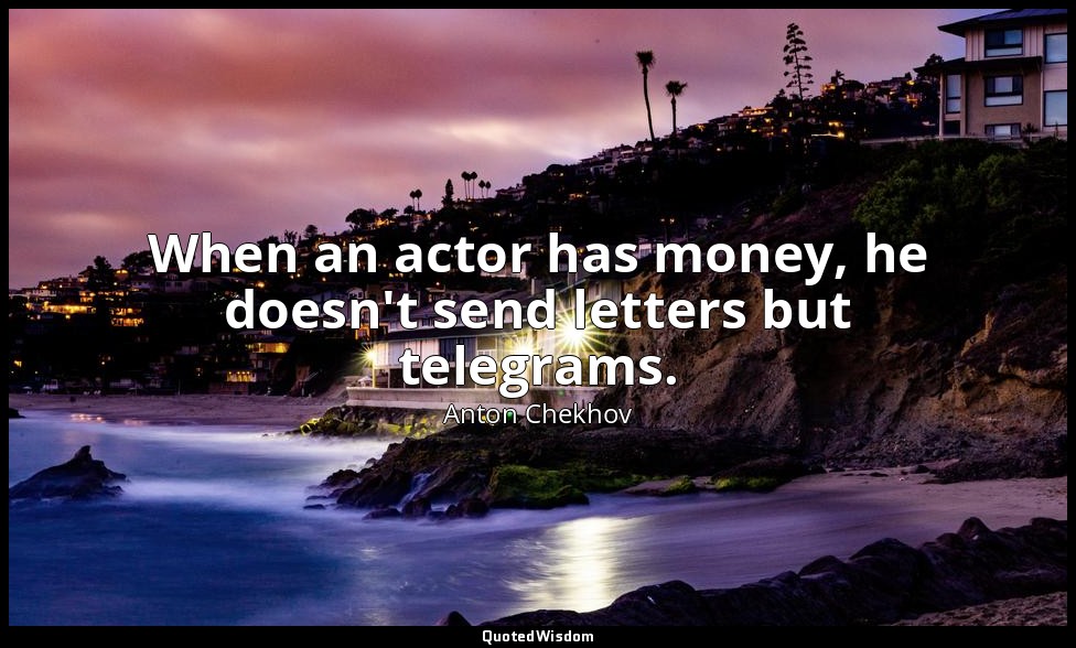 When an actor has money, he doesn't send letters but telegrams. — Anton Chekhov