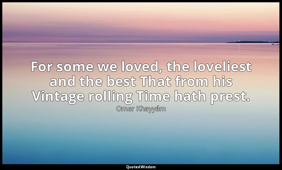 For some we loved, the loveliest and the best That from his Vintage rolling Time — Omar Khayyám