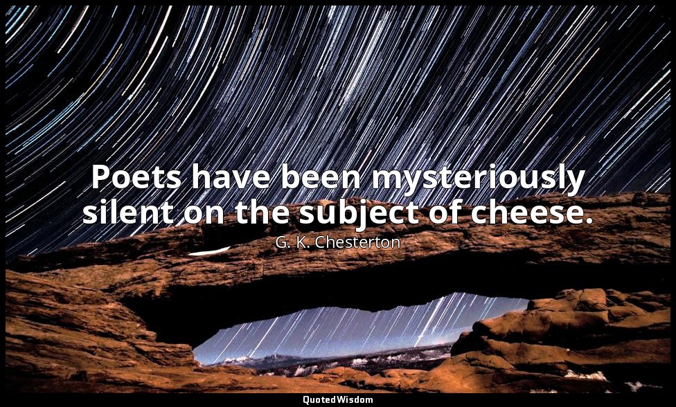 Poets have been mysteriously silent on the subject of cheese. — G. K. Chesterton