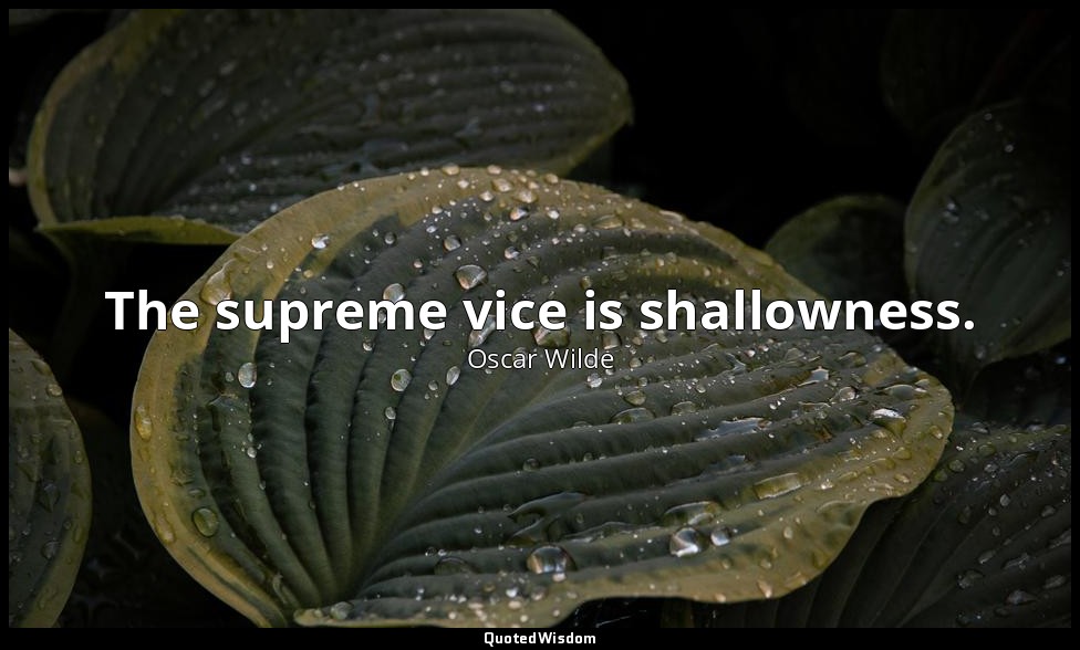 The supreme vice is shallowness. — Oscar Wilde