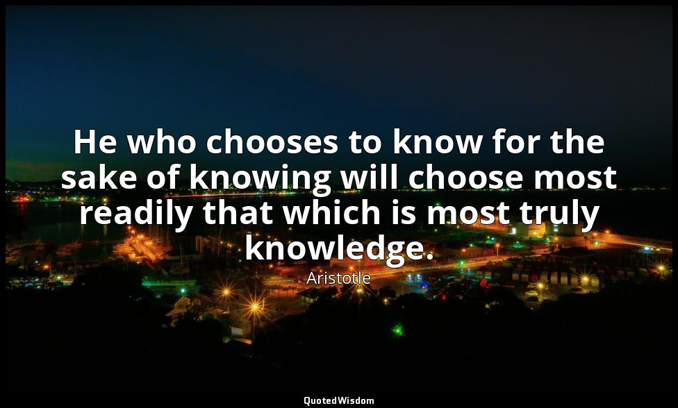 He who chooses to know for the sake of knowing will choose most readily that whi — Aristotle