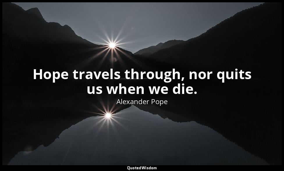 Hope travels through, nor quits us when we die. — Alexander Pope