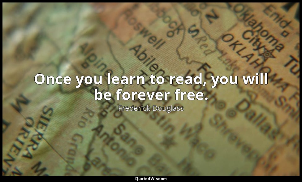 Once you learn to read, you will be forever free. — Frederick Douglass