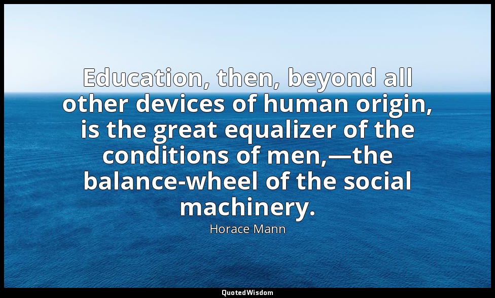 Education, then, beyond all other devices of human origin, is the great equalize — Horace Mann