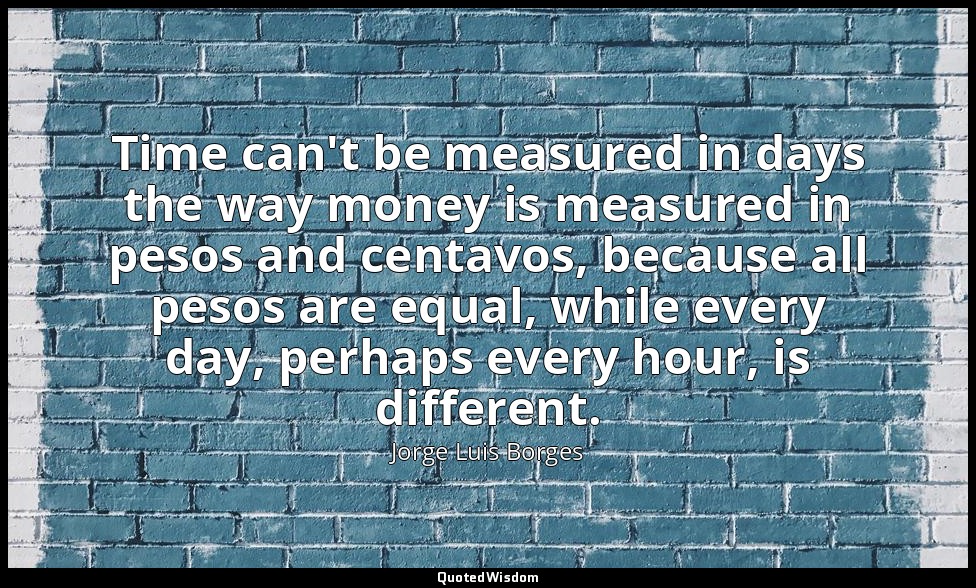 Time can't be measured in days the way money is measured in pesos and centavos,  — Jorge Luis Borges