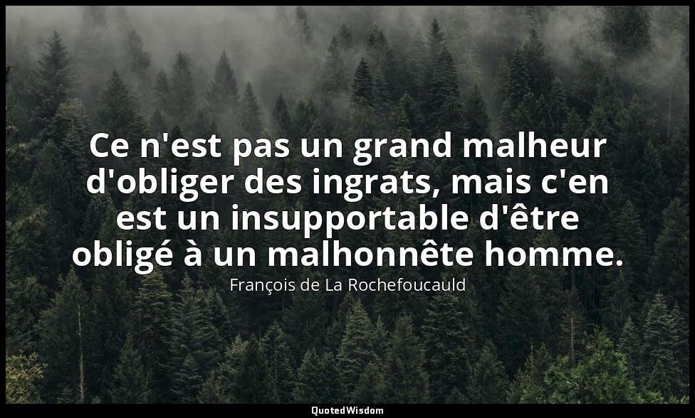 Ce n'est pas un grand malheur d'obliger des ingrats, mais c'en est un insupporta — François de La Rochefoucauld