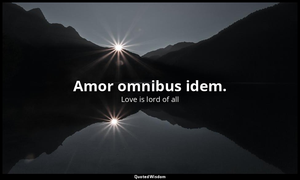 Amor omnibus idem. — Love is lord of all