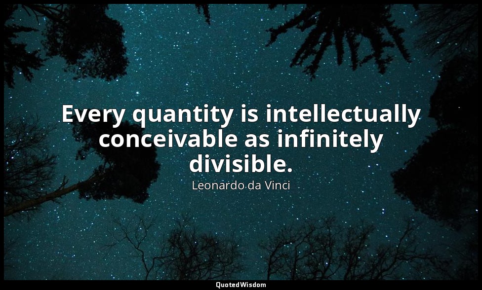 Every quantity is intellectually conceivable as infinitely divisible. — Leonardo da Vinci