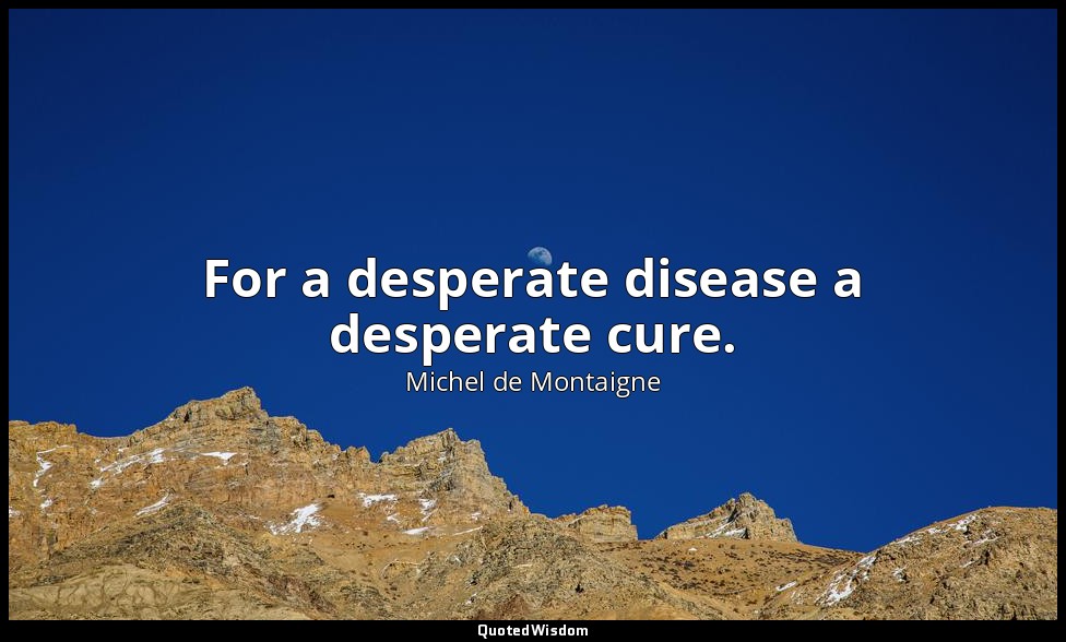 For a desperate disease a desperate cure. — Michel de Montaigne