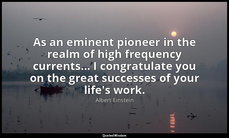 As an eminent pioneer in the realm of high frequency currents... I congratulate  — Albert Einstein