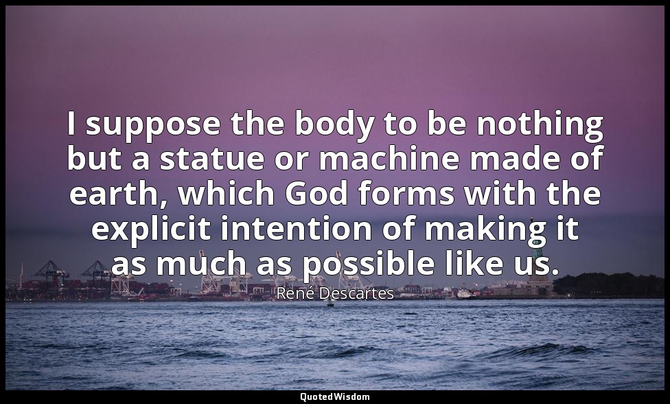 I suppose the body to be nothing but a statue or machine made of earth, which Go — René Descartes