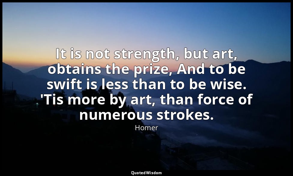 It is not strength, but art, obtains the prize, And to be swift is less than to  — Homer