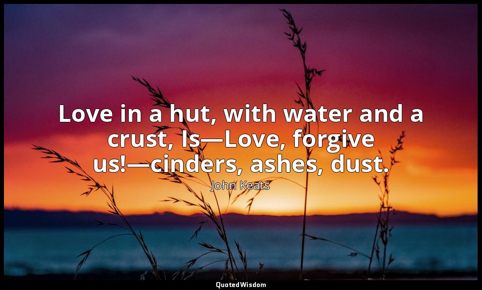 Love in a hut, with water and a crust, Is—Love, forgive us!—cinders, ashes, dust — John Keats