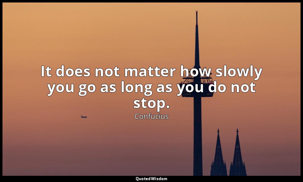 It does not matter how slowly you go as long as you do not stop. — Confucius