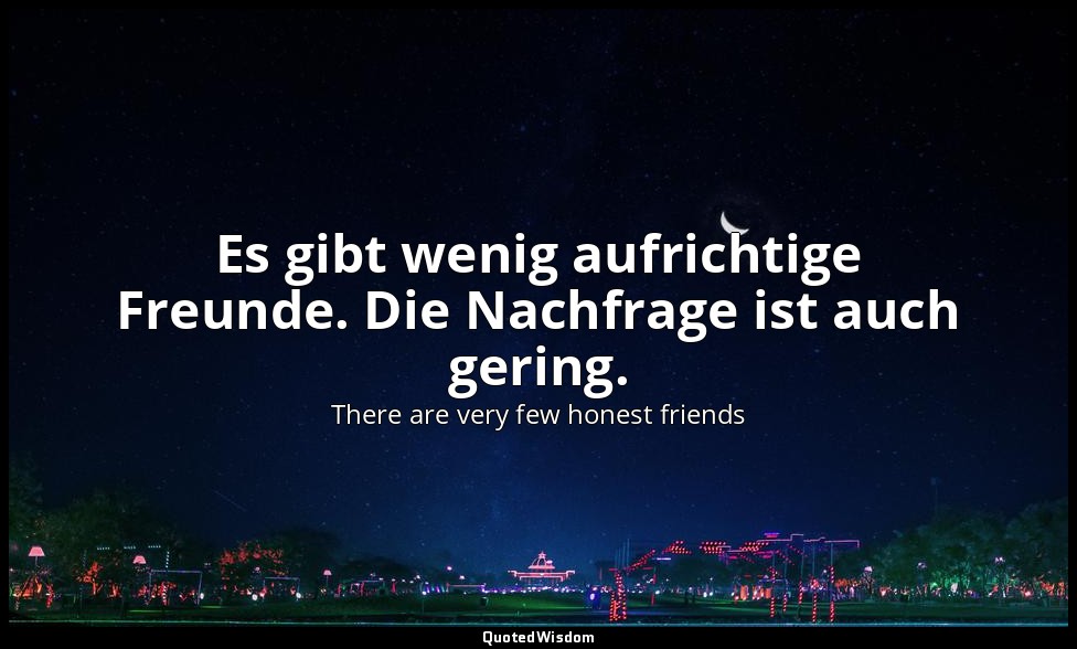 Es gibt wenig aufrichtige Freunde. Die Nachfrage ist auch gering. — There are very few honest friends