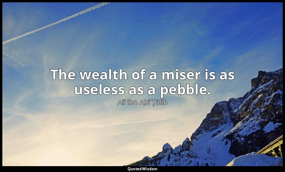 The wealth of a miser is as useless as a pebble. — Alī ibn Abī Ṭālib