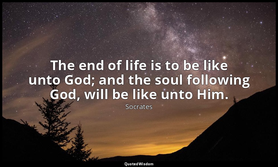 The end of life is to be like unto God; and the soul following God, will be like — Socrates