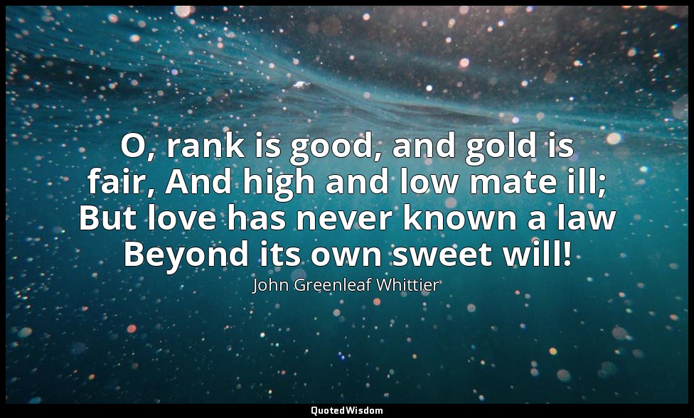 O, rank is good, and gold is fair, And high and low mate ill; But love has never — John Greenleaf Whittier