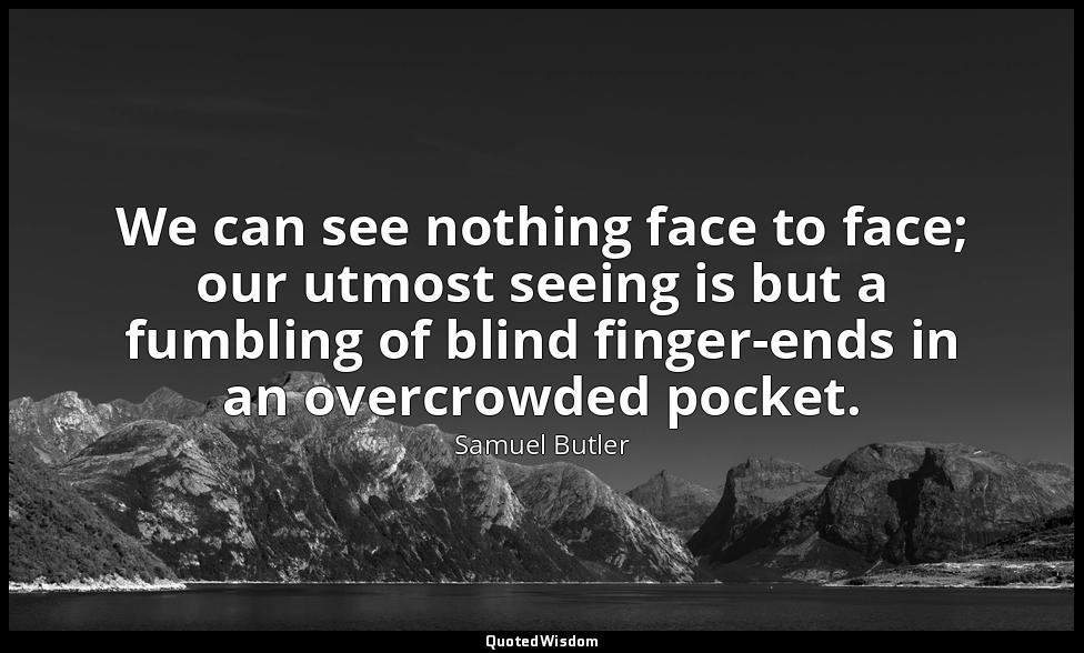 We can see nothing face to face; our utmost seeing is but a fumbling of blind fi — Samuel Butler