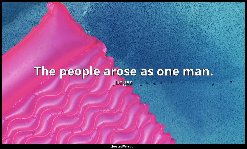 The people arose as one man. — Judges