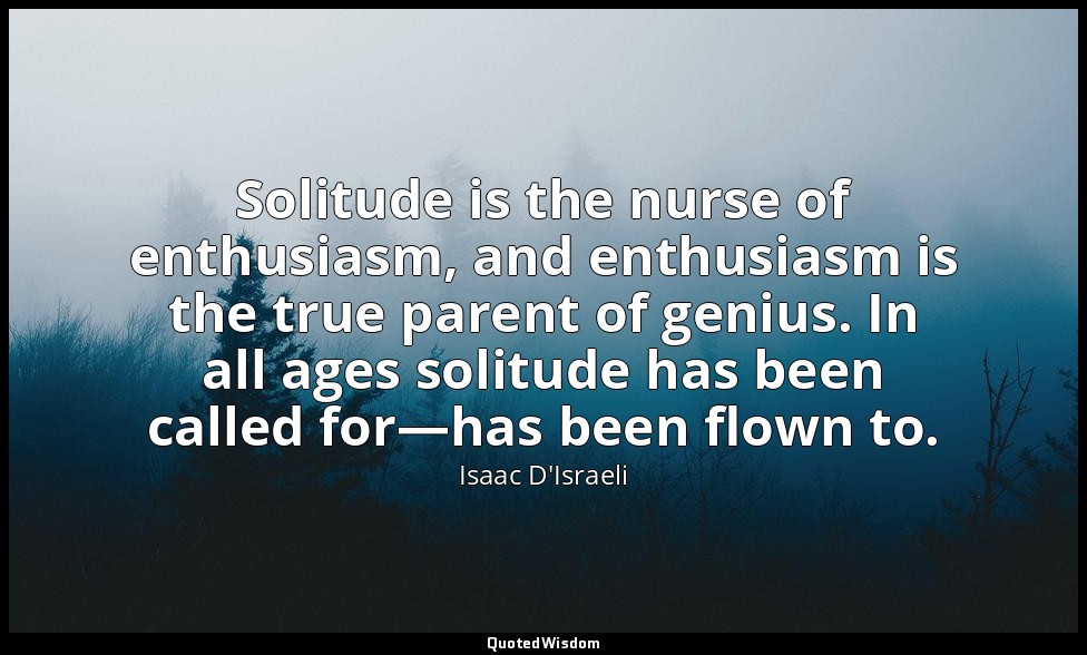 Solitude is the nurse of enthusiasm, and enthusiasm is the true parent of genius — Isaac D'Israeli