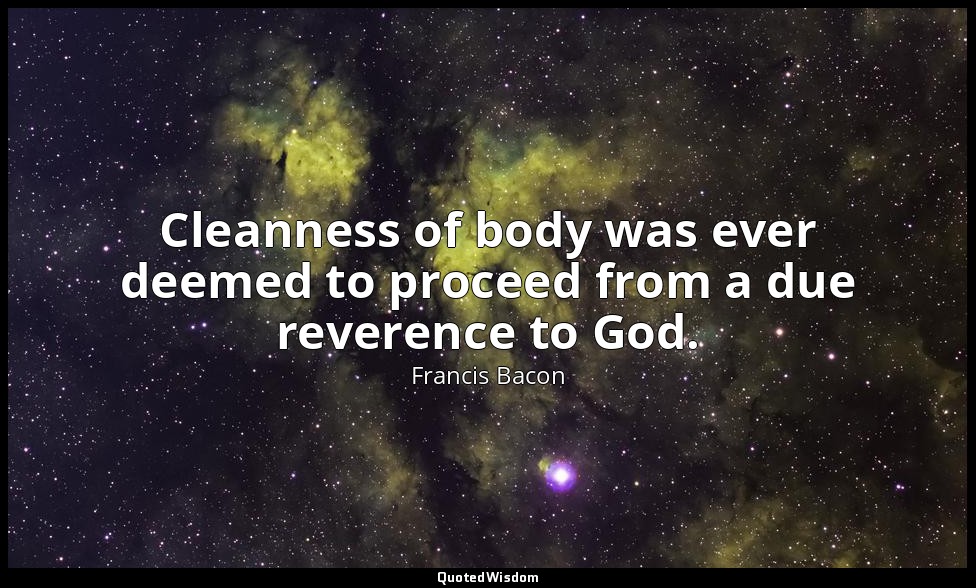 Cleanness of body was ever deemed to proceed from a due reverence to God. — Francis Bacon