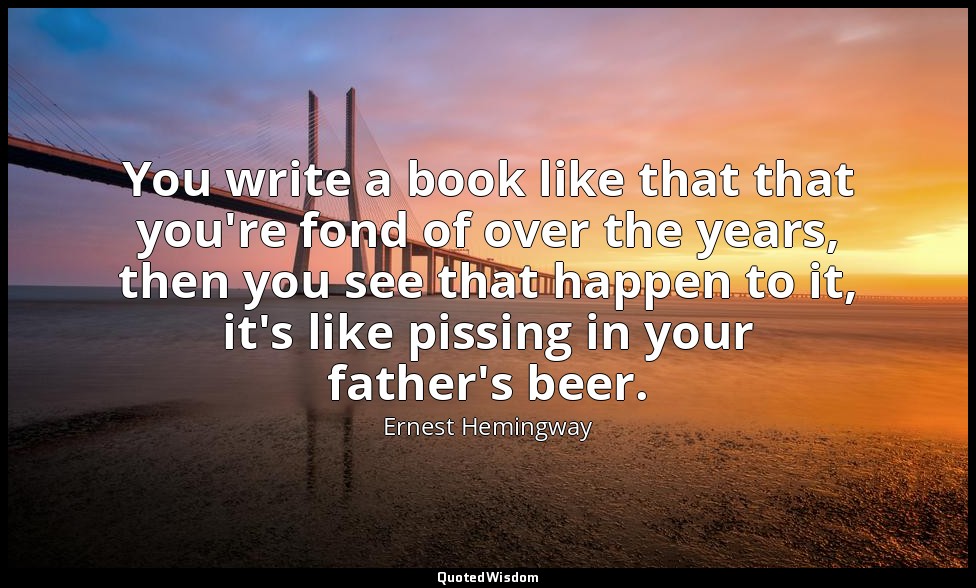 You write a book like that that you're fond of over the years, then you see that — Ernest Hemingway
