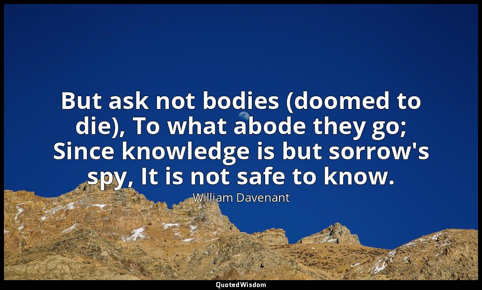 But ask not bodies (doomed to die), To what abode they go; Since knowledge is bu — William Davenant