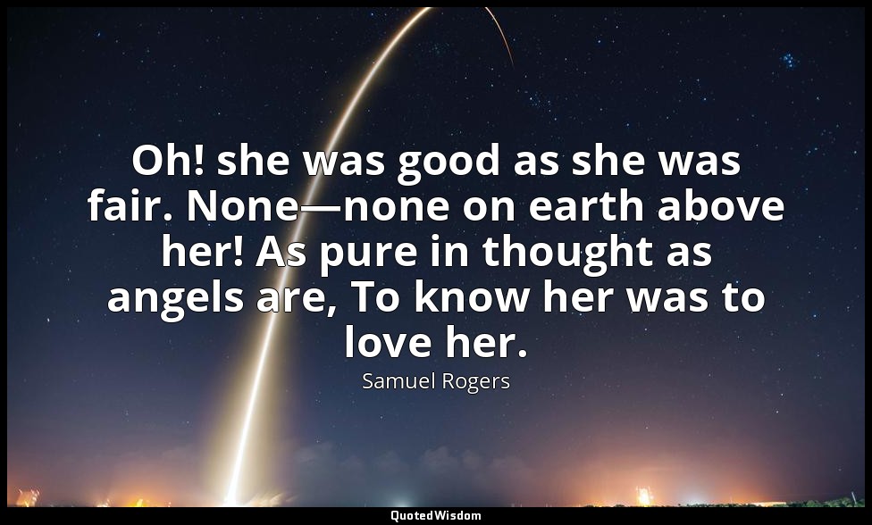 Oh! she was good as she was fair. None—none on earth above her! As pure in thoug — Samuel Rogers