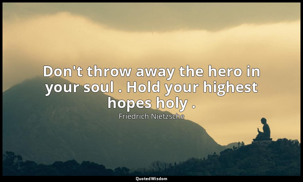 Don't throw away the hero in your soul . Hold your highest hopes holy . — Friedrich Nietzsche