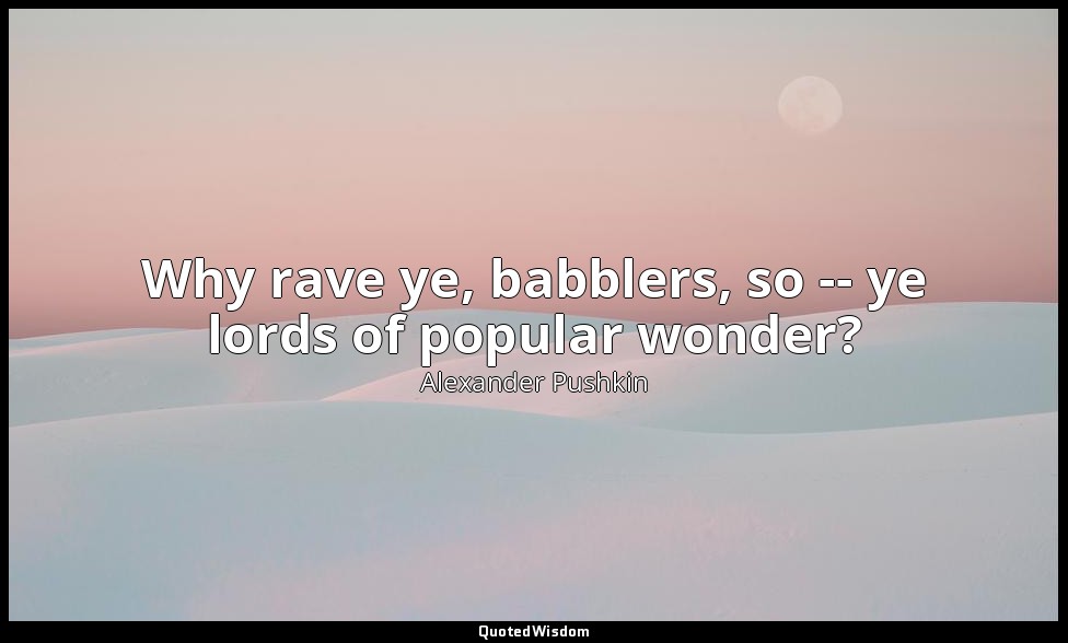 Why rave ye, babblers, so -- ye lords of popular wonder? — Alexander Pushkin