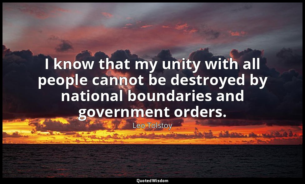I know that my unity with all people cannot be destroyed by national boundaries  — Leo Tolstoy