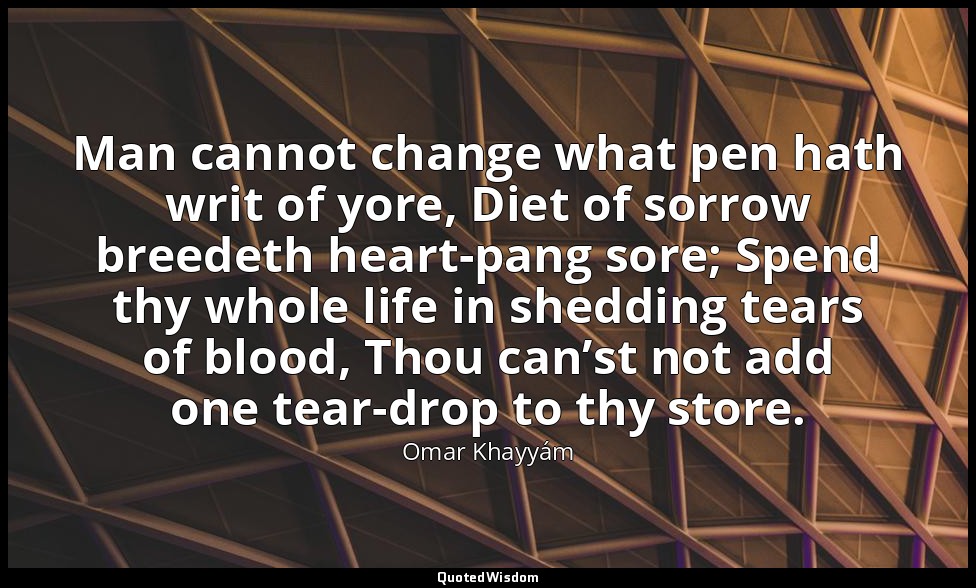 Man cannot change what pen hath writ of yore, Diet of sorrow breedeth heart-pang — Omar Khayyám