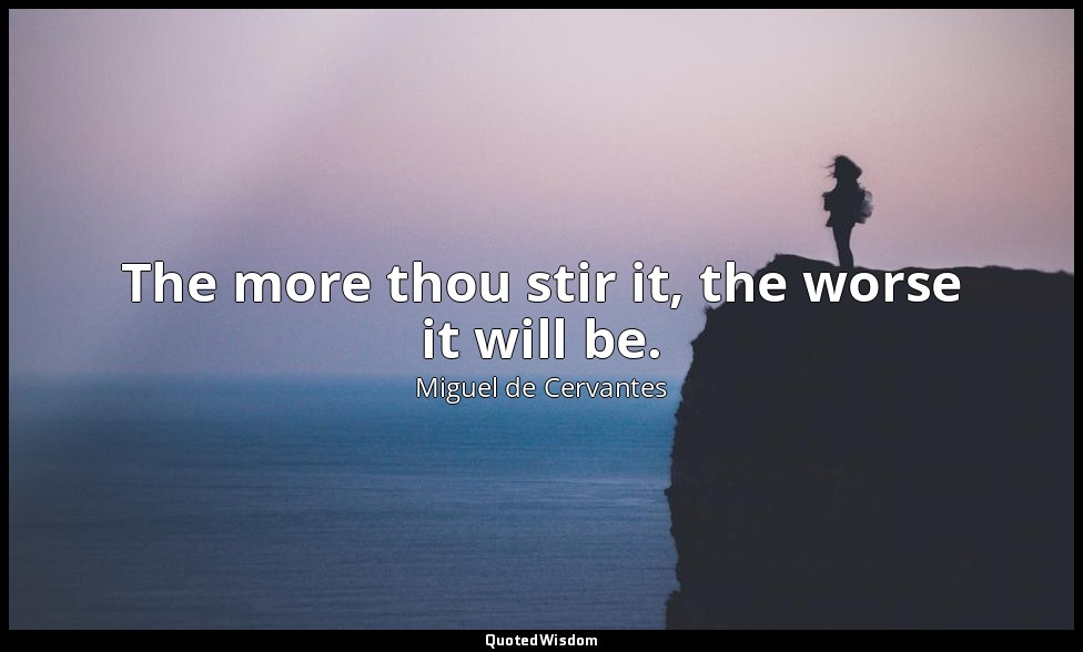 The more thou stir it, the worse it will be. — Miguel de Cervantes