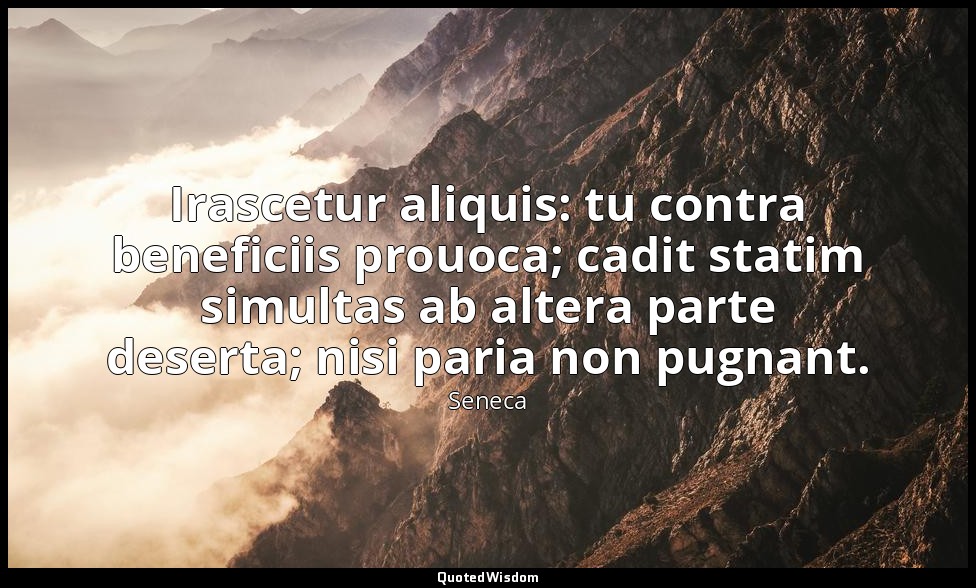 Irascetur aliquis: tu contra beneficiis prouoca; cadit statim simultas ab altera — Seneca